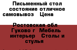 Письменный стол состояние отличное самовывоз › Цена ­ 1 000 - Ростовская обл., Гуково г. Мебель, интерьер » Столы и стулья   